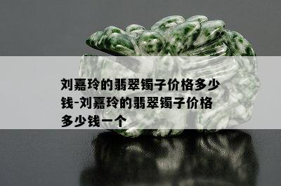 刘嘉玲的翡翠镯子价格多少钱-刘嘉玲的翡翠镯子价格多少钱一个