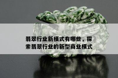 翡翠行业新模式有哪些，探索翡翠行业的新型商业模式