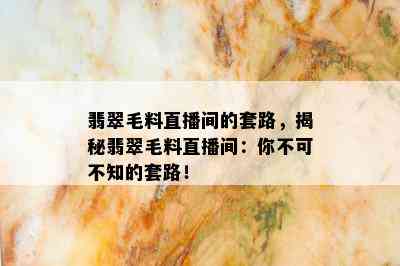 翡翠毛料直播间的套路，揭秘翡翠毛料直播间：你不可不知的套路！