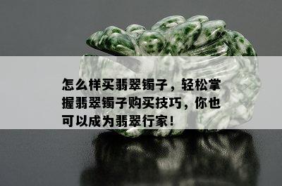 怎么样买翡翠镯子，轻松掌握翡翠镯子购买技巧，你也可以成为翡翠行家！