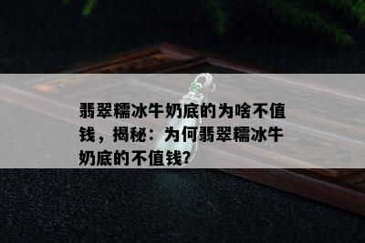 翡翠糯冰牛奶底的为啥不值钱，揭秘：为何翡翠糯冰牛奶底的不值钱？