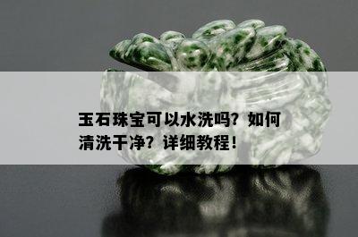 玉石珠宝可以水洗吗？如何清洗干净？详细教程！