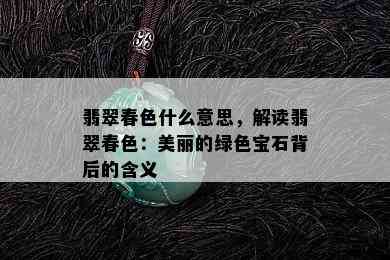 翡翠春色什么意思，解读翡翠春色：美丽的绿色宝石背后的含义