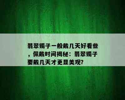 翡翠镯子一般戴几天好看些，佩戴时间揭秘：翡翠镯子要戴几天才更显美观？