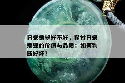 白瓷翡翠好不好，探讨白瓷翡翠的价值与品质：如何判断好坏？