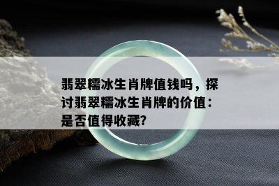 翡翠糯冰生肖牌值钱吗，探讨翡翠糯冰生肖牌的价值：是否值得收藏？