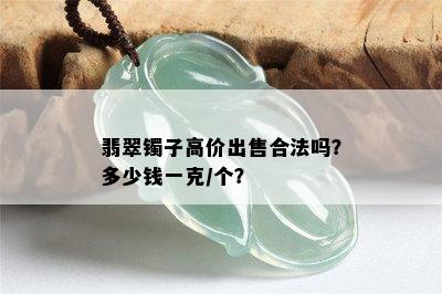 翡翠镯子高价出售合法吗？多少钱一克/个？