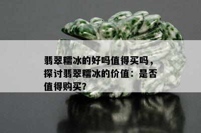 翡翠糯冰的好吗值得买吗，探讨翡翠糯冰的价值：是否值得购买？