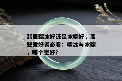 翡翠糯冰好还是冰糯好，翡翠爱好者必看：糯冰与冰糯，哪个更好？