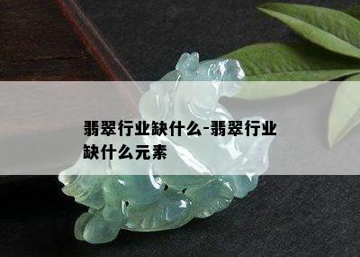 翡翠行业缺什么-翡翠行业缺什么元素