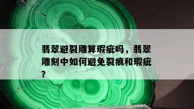 翡翠避裂雕算瑕疵吗，翡翠雕刻中如何避免裂痕和瑕疵？