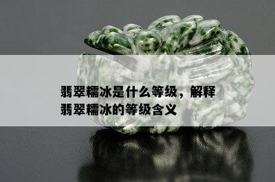 翡翠糯冰是什么等级，解释翡翠糯冰的等级含义