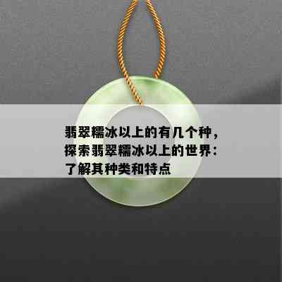 翡翠糯冰以上的有几个种，探索翡翠糯冰以上的世界：了解其种类和特点