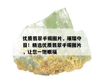 优质翡翠手镯图片，璀璨夺目！精选优质翡翠手镯图片，让您一饱眼福