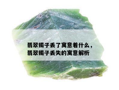 翡翠镯子丢了寓意着什么，翡翠镯子丢失的寓意解析