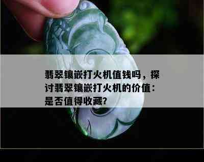 翡翠镶嵌打火机值钱吗，探讨翡翠镶嵌打火机的价值：是否值得收藏？