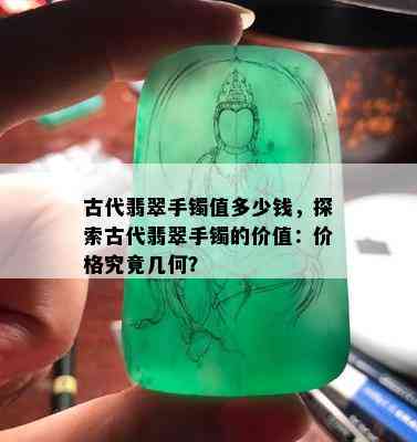 古代翡翠手镯值多少钱，探索古代翡翠手镯的价值：价格究竟几何？