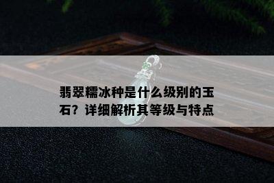 翡翠糯冰种是什么级别的玉石？详细解析其等级与特点