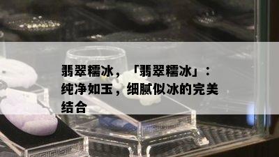 翡翠糯冰，「翡翠糯冰」：纯净如玉，细腻似冰的完美结合