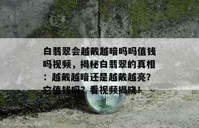 白翡翠会越戴越暗吗吗值钱吗视频，揭秘白翡翠的真相：越戴越暗还是越戴越亮？它值钱吗？看视频揭晓！