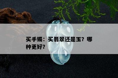 买手镯：买翡翠还是玉？哪种更好？