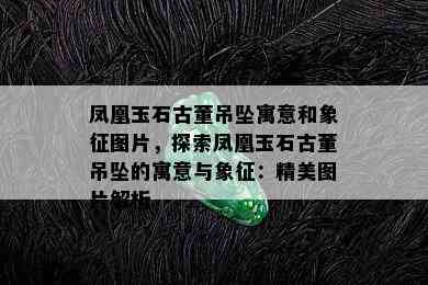 凤凰玉石古董吊坠寓意和象征图片，探索凤凰玉石古董吊坠的寓意与象征：精美图片解析