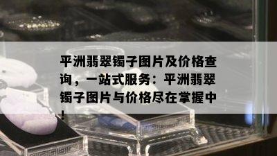 平洲翡翠镯子图片及价格查询，一站式服务：平洲翡翠镯子图片与价格尽在掌握中！