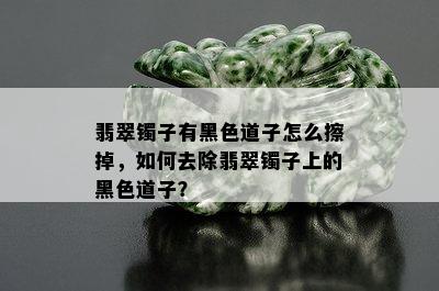 翡翠镯子有黑色道子怎么擦掉，如何去除翡翠镯子上的黑色道子？