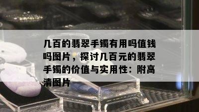 几百的翡翠手镯有用吗值钱吗图片，探讨几百元的翡翠手镯的价值与实用性：附高清图片