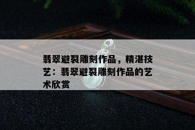 翡翠避裂雕刻作品，精湛技艺：翡翠避裂雕刻作品的艺术欣赏