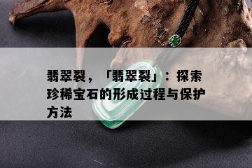 翡翠裂，「翡翠裂」：探索珍稀宝石的形成过程与保护方法