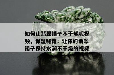 如何让翡翠镯子不干燥呢视频，保湿秘籍：让你的翡翠镯子保持水润不干燥的视频