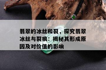 翡翠的冰丝和裂，探究翡翠冰丝与裂痕：揭秘其形成原因及对价值的影响