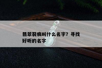 翡翠裂痕叫什么名字？寻找好听的名字