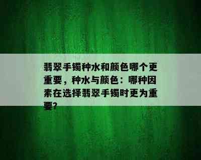 翡翠手镯种水和颜色哪个更重要，种水与颜色：哪种因素在选择翡翠手镯时更为重要？