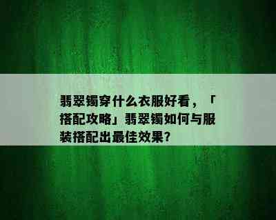 翡翠镯穿什么衣服好看，「搭配攻略」翡翠镯如何与服装搭配出更佳效果？