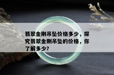 翡翠金刚吊坠价格多少，探究翡翠金刚吊坠的价格，你了解多少？