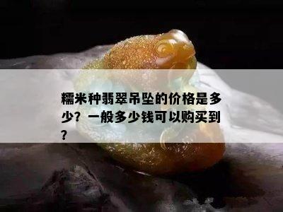 糯米种翡翠吊坠的价格是多少？一般多少钱可以购买到？