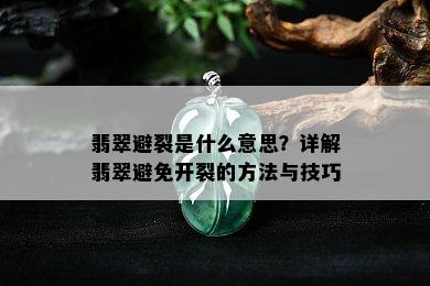 翡翠避裂是什么意思？详解翡翠避免开裂的方法与技巧