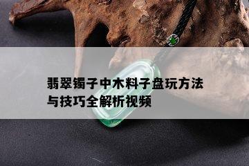 翡翠镯子中木料子盘玩方法与技巧全解析视频