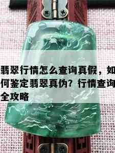 翡翠行情怎么查询真假，如何鉴定翡翠真伪？行情查询全攻略