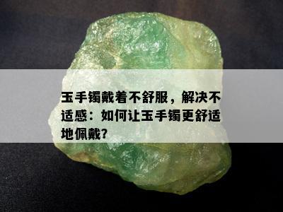 玉手镯戴着不舒服，解决不适感：如何让玉手镯更舒适地佩戴？