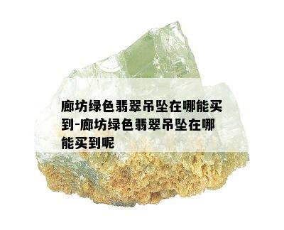 廊坊绿色翡翠吊坠在哪能买到-廊坊绿色翡翠吊坠在哪能买到呢