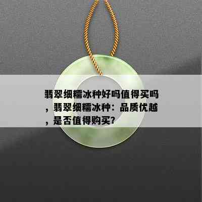 翡翠细糯冰种好吗值得买吗，翡翠细糯冰种：品质优越，是否值得购买？