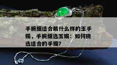 手腕细适合戴什么样的玉手镯，手腕细选玉镯：如何挑选适合的手镯？