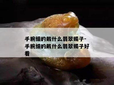 手腕细的戴什么翡翠镯子-手腕细的戴什么翡翠镯子好看