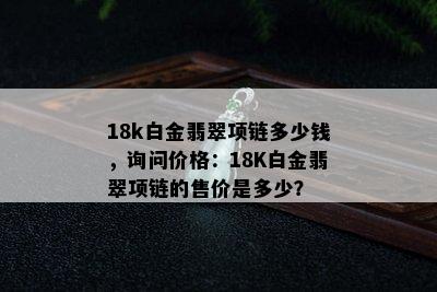 18k白金翡翠项链多少钱，询问价格：18K白金翡翠项链的售价是多少？