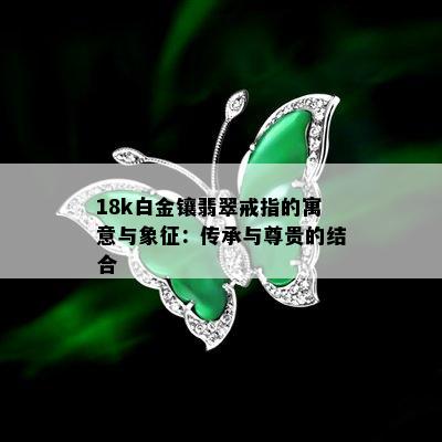 18k白金镶翡翠戒指的寓意与象征：传承与尊贵的结合