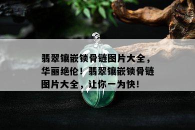 翡翠镶嵌锁骨链图片大全，华丽绝伦！翡翠镶嵌锁骨链图片大全，让你一为快！