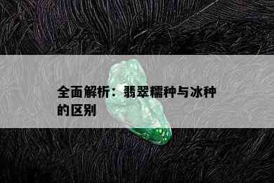 全面解析：翡翠糯种与冰种的区别